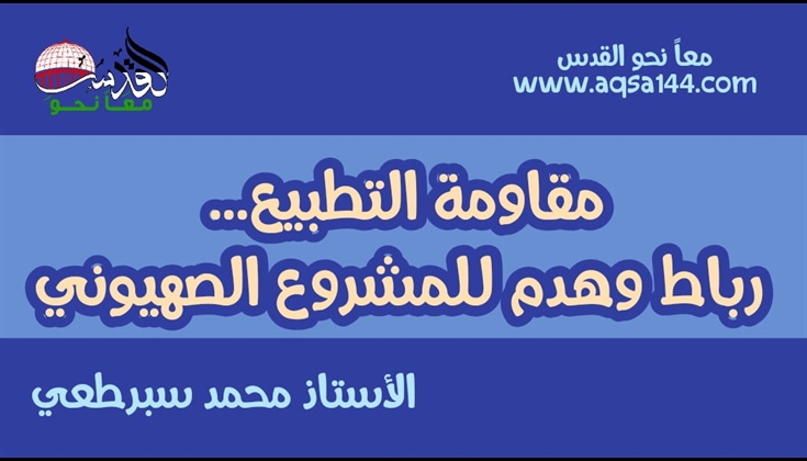 مقاومة التطبيع .. رباط وهدم للمشروع الصهيوني بقلم: أ. محمد سبرطعي