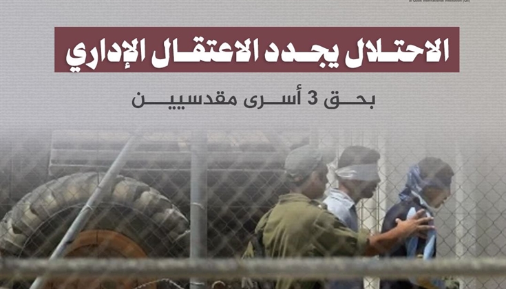 الاحتلال يجدد الاعتقال الإداري بحق 3 أسرى مقدسيين